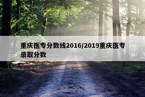 重庆医专分数线2016/2019重庆医专录取分数