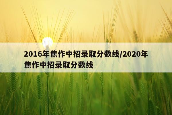 2016年焦作中招录取分数线/2020年焦作中招录取分数线