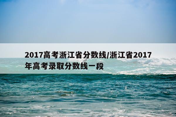 2017高考浙江省分数线/浙江省2017年高考录取分数线一段