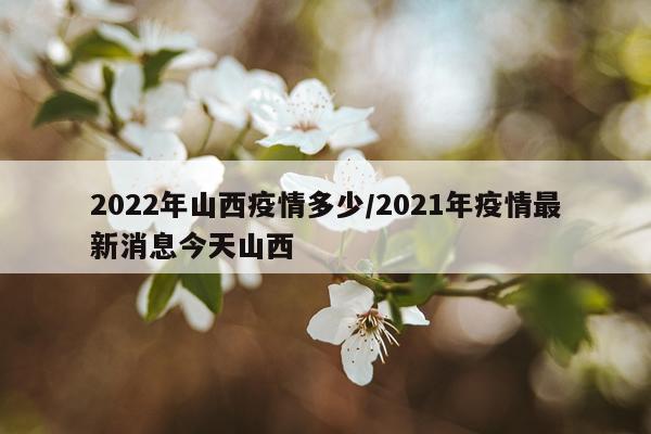 2022年山西疫情多少/2021年疫情最新消息今天山西