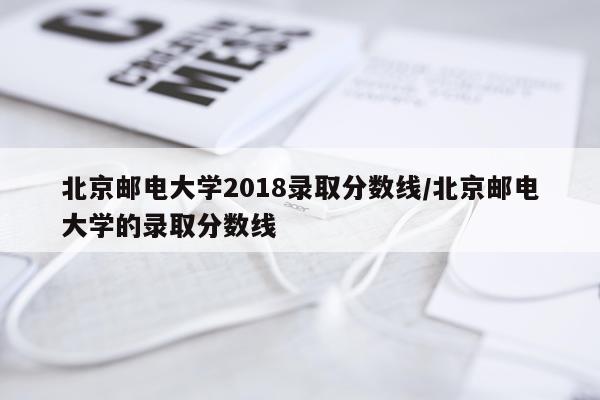 北京邮电大学2018录取分数线/北京邮电大学的录取分数线