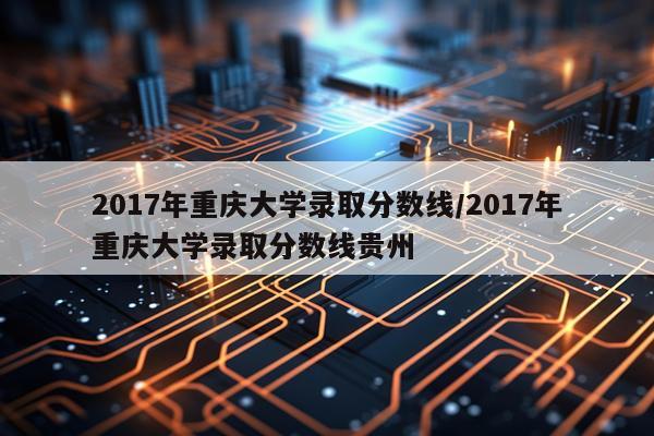 2017年重庆大学录取分数线/2017年重庆大学录取分数线贵州