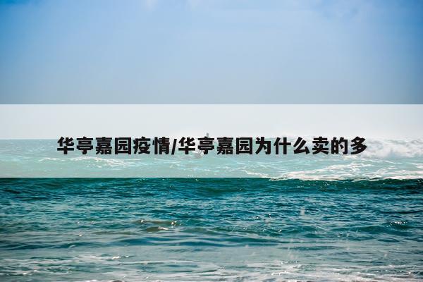 华亭嘉园疫情/华亭嘉园为什么卖的多