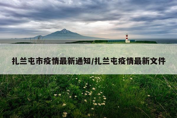 扎兰屯市疫情最新通知/扎兰屯疫情最新文件
