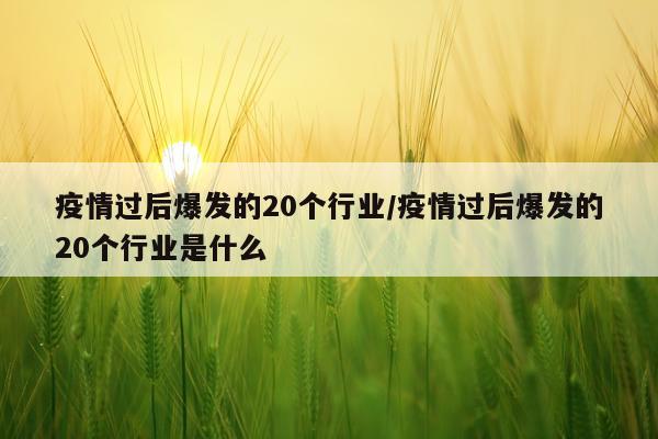 疫情过后爆发的20个行业/疫情过后爆发的20个行业是什么