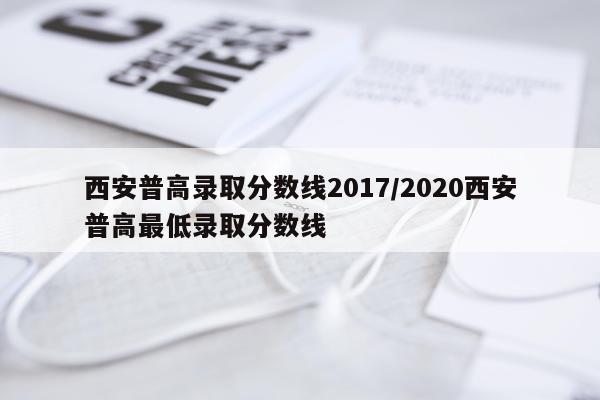 西安普高录取分数线2017/2020西安普高最低录取分数线