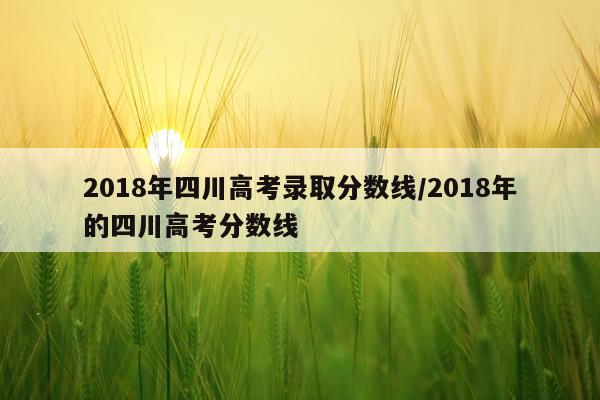 2018年四川高考录取分数线/2018年的四川高考分数线