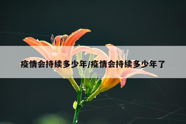 疫情会持续多少年/疫情会持续多少年了