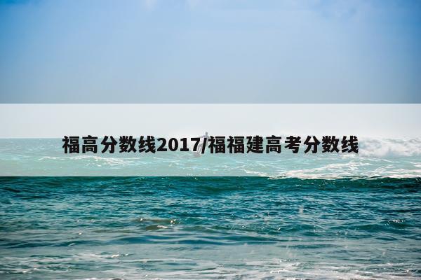 福高分数线2017/福福建高考分数线