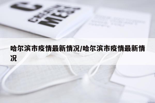 哈尔滨市疫情最新情况/哈尔滨市疫情最新情况