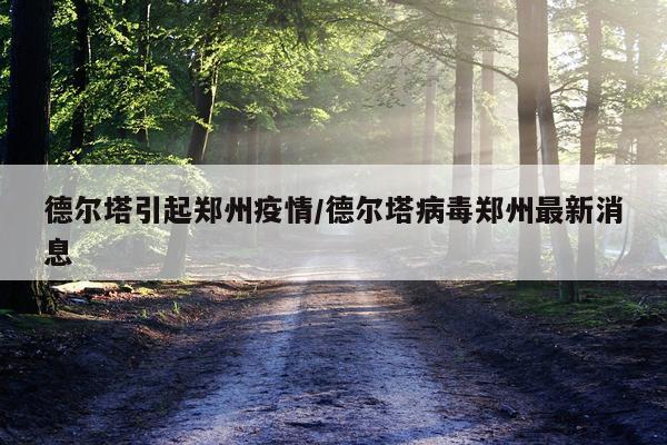 德尔塔引起郑州疫情/德尔塔病毒郑州最新消息