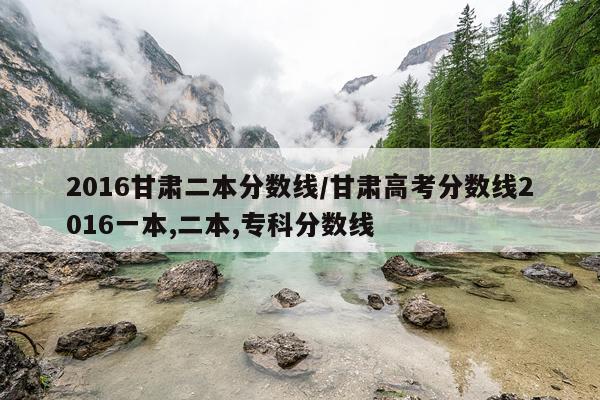 2016甘肃二本分数线/甘肃高考分数线2016一本,二本,专科分数线