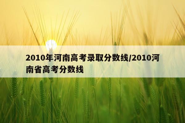 2010年河南高考录取分数线/2010河南省高考分数线