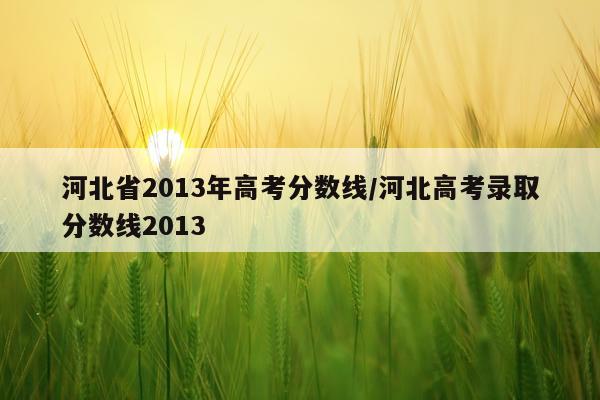 河北省2013年高考分数线/河北高考录取分数线2013