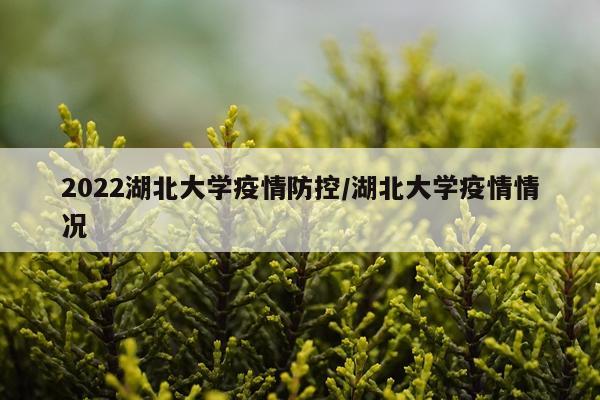 2022湖北大学疫情防控/湖北大学疫情情况