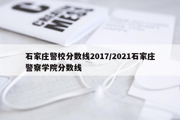 石家庄警校分数线2017/2021石家庄警察学院分数线