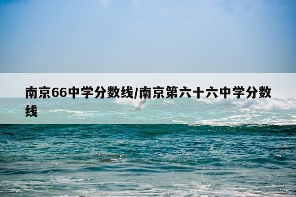 南京66中学分数线/南京第六十六中学分数线