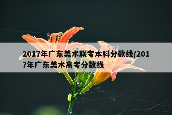 2017年广东美术联考本科分数线/2017年广东美术高考分数线