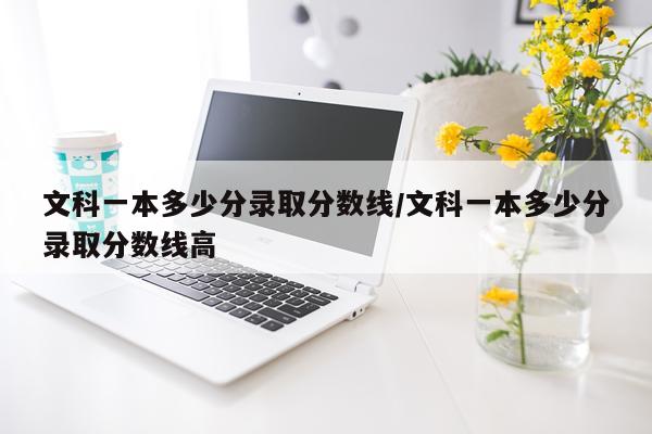 文科一本多少分录取分数线/文科一本多少分录取分数线高