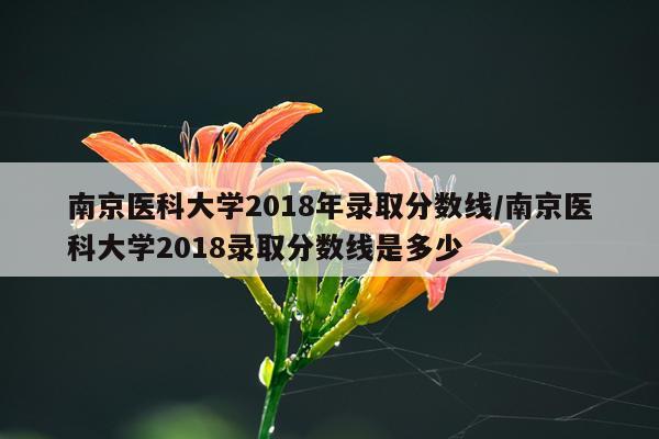 南京医科大学2018年录取分数线/南京医科大学2018录取分数线是多少