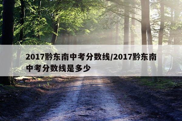 2017黔东南中考分数线/2017黔东南中考分数线是多少
