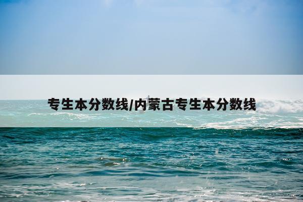 专生本分数线/内蒙古专生本分数线