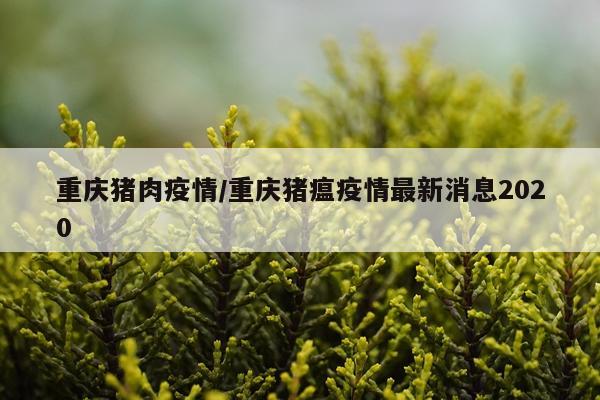 重庆猪肉疫情/重庆猪瘟疫情最新消息2020