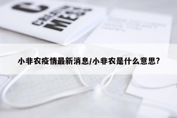 小非农疫情最新消息/小非农是什么意思?