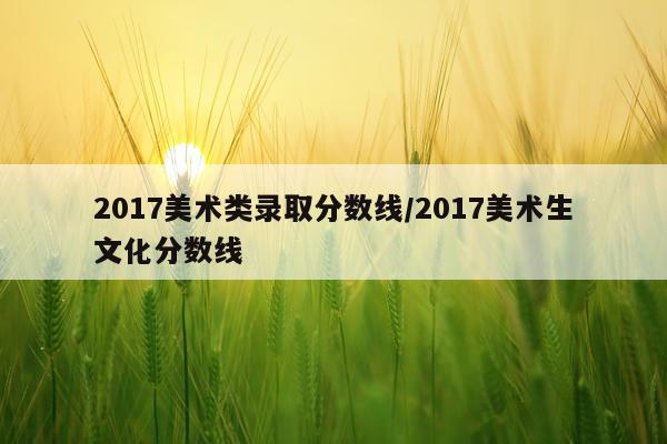 2017美术类录取分数线/2017美术生文化分数线
