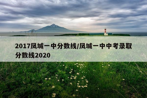 2017凤城一中分数线/凤城一中中考录取分数线2020