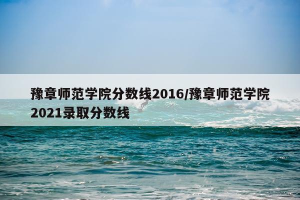 豫章师范学院分数线2016/豫章师范学院2021录取分数线