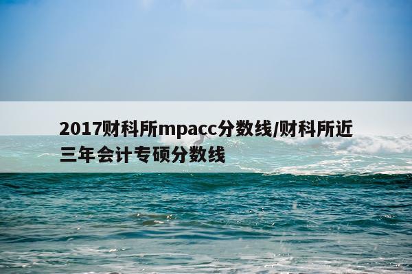 2017财科所mpacc分数线/财科所近三年会计专硕分数线