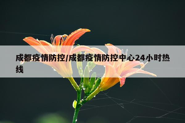 成都疫情防控/成都疫情防控中心24小时热线