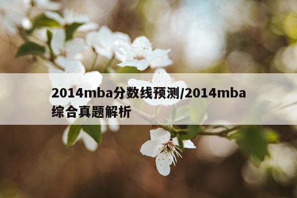 2014mba分数线预测/2014mba综合真题解析