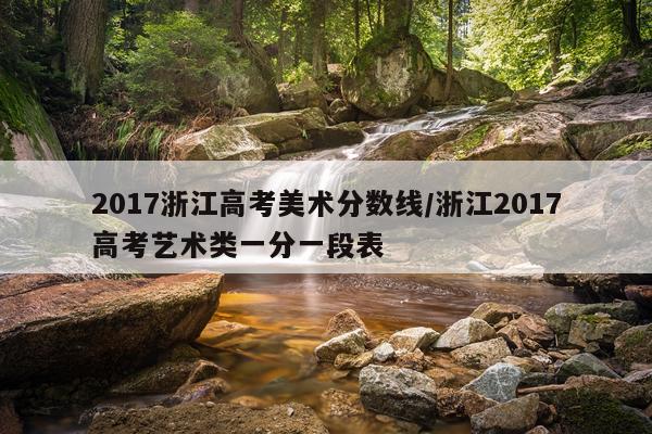 2017浙江高考美术分数线/浙江2017高考艺术类一分一段表
