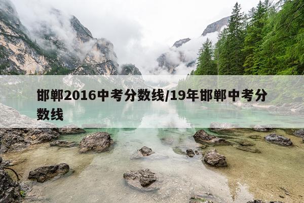 邯郸2016中考分数线/19年邯郸中考分数线