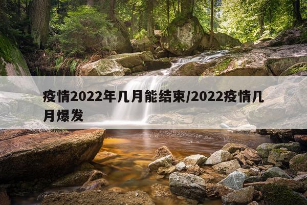 疫情2022年几月能结束/2022疫情几月爆发