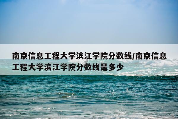 南京信息工程大学滨江学院分数线/南京信息工程大学滨江学院分数线是多少