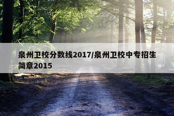 泉州卫校分数线2017/泉州卫校中专招生简章2015