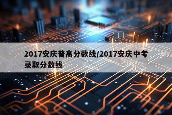 2017安庆普高分数线/2017安庆中考录取分数线