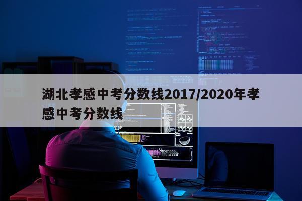 湖北孝感中考分数线2017/2020年孝感中考分数线