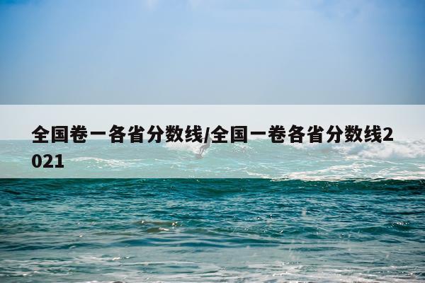 全国卷一各省分数线/全国一卷各省分数线2021