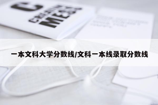 一本文科大学分数线/文科一本线录取分数线