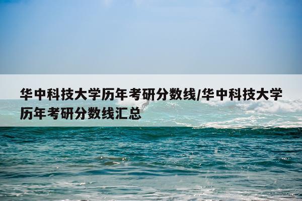 华中科技大学历年考研分数线/华中科技大学历年考研分数线汇总
