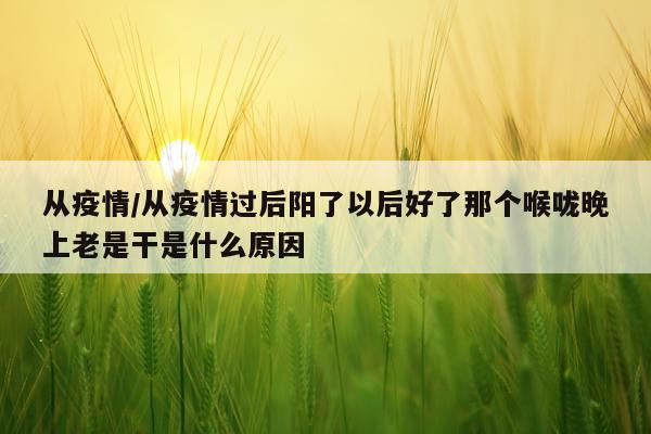 从疫情/从疫情过后阳了以后好了那个喉咙晚上老是干是什么原因