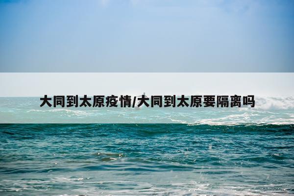 大同到太原疫情/大同到太原要隔离吗