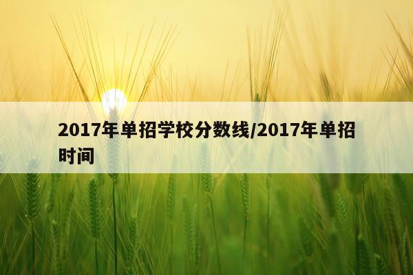 2017年单招学校分数线/2017年单招时间