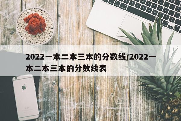 2022一本二本三本的分数线/2022一本二本三本的分数线表