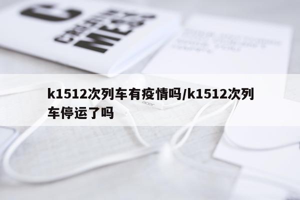 k1512次列车有疫情吗/k1512次列车停运了吗