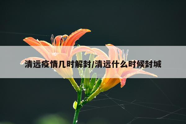 清远疫情几时解封/清远什么时候封城
